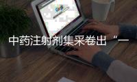 中药注射剂集采卷出“一元”品，安全有效争议悬而未决