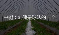 中能：刘健是球队的一个符号 合同是白纸黑字的