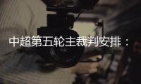 中超第五轮主裁判安排：谭海执法恒大VS阿尔滨