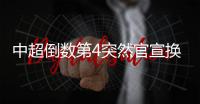 中超倒数第4突然官宣换帅
！主教练转正仅半年
，新帅本周走马上任