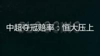 中超夺冠赔率：恒大压上港居第1 大连进前4