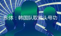 东体	：韩国队取胜头号功臣当属李东炅，队内多人具备旅欧实力