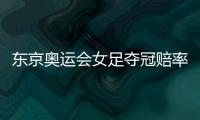 东京奥运会女足夺冠赔率：中国女足仅排第9