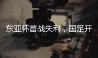 东亚杯首战失利，国足开启新征程