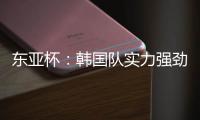 东亚杯：韩国队实力强劲，中国香港抢分无望
？中国香港VS韩国