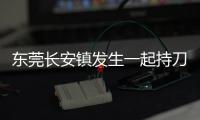东莞长安镇发生一起持刀伤人案致3人死亡
，警方：嫌疑人已被控制