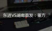 东进VS湖南首发
：董方卓任箭头 宋泰林防线中坚