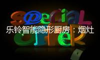 乐铃智能隐形厨房：烟灶联动 幸福生活向前走