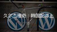 久尔杰维奇	
：韩国配得上取胜；吾米提江打左后卫是因为球队伤病多
