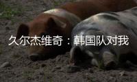 久尔杰维奇：韩国队对我们限制得很好 我们表现不够出色