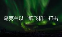 乌克兰以“纸飞机”打击战机�？