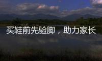 买鞋前先验脚
，助力家长选好儿童运动鞋