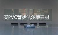 买PVC管找洁尔康建材，一个值得信赖的合作伙伴