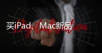 买iPad�、Mac新品上京东 国家补贴叠加教育优惠补上加补