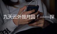九天云外揽月回！——探月工程嫦娥五号任务回顾