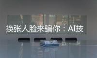 换张人脸来骗你�：AI技术引发诈骗潮
？