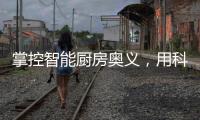 掌控智能厨房奥义，用科技助力打造智慧厨房