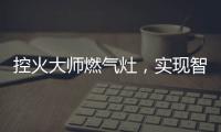 控火大师燃气灶	，实现智慧、理想烹饪