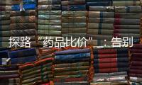 探路“药品比价”	：告别“药店刺客”
�，仍有长路要走