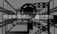 感谢新加坡队，国足惊险晋级世预赛18强赛
