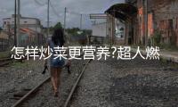 怎样炒菜更营养?超人燃气灶	
：大火力才能炒出好味道