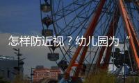 怎样防近视？幼儿园为“第一道关口”