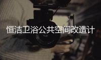 恒洁卫浴公共空间改造计划开启，助力打造城市品质生活