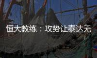 恒大教练：攻势让泰达无法反击 对这场比赛非常满意