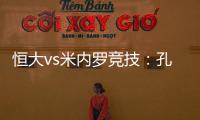 恒大vs米内罗竞技：孔卡谢幕战 恒大不虚此行
