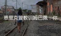 恩里克曾教训姆巴佩：你说你喜欢乔丹
，但乔丹会像疯了一样去防守