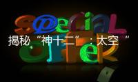 揭秘“神十二”：太空“厨房”“空调”“医院”保障航天员日常生活