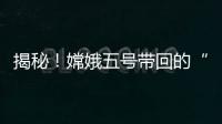揭秘	
！嫦娥五号带回的“月球土特产”到底长啥样？