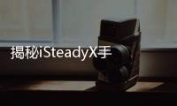 揭秘iSteadyX手机稳定器的背后	，藏着哪些专业