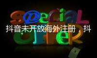 抖音未开放海外注册�，抖音副总裁：海外IP不代表海外用户
