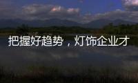 把握好趋势�，灯饰企业才有全新的路可走