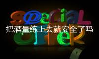 把酒量练上去就安全了吗？
