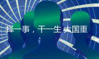 择一事，干一生 大国重器自己造