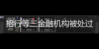 招行等三金融机构被处过亿罚单�，人行剑指反洗钱违规