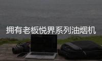 拥有老板悦界系列油烟机67A8，厨房“扫尘”好轻松