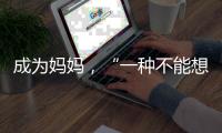 成为妈妈
，“一种不能想象的巅峰体验”｜记者手记