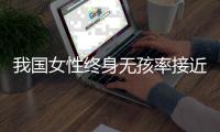 我国女性终身无孩率接近10%	，家庭规模小型化趋势明显