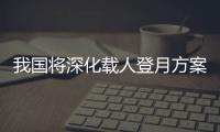 我国将深化载人登月方案论证
！组织开展关键技术攻关