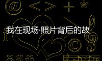 我在现场·照片背后的故事｜短短15秒	，我们准备了20多个小时