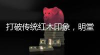 打破传统红木印象
，明堂将重新引领中式时尚