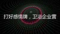 打好感情牌
，卫浴企业营销并非难事