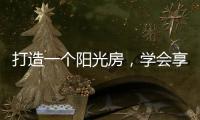 打造一个阳光房，学会享受生活中的美好