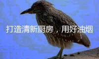 打造清新厨房，用好油烟机是重点