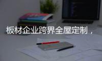 板材企业跨界全屋定制	
，大王椰板材全新再起航凸显更强品牌凝聚力