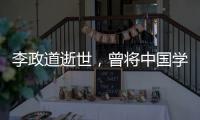 李政道逝世，曾将中国学生送往世界一流学堂
