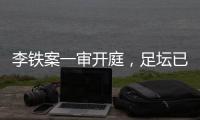 李铁案一审开庭
，足坛已有5人获刑